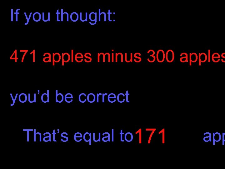 If you thought: 471 apples minus 300 apples you’d be correct That’s equal to