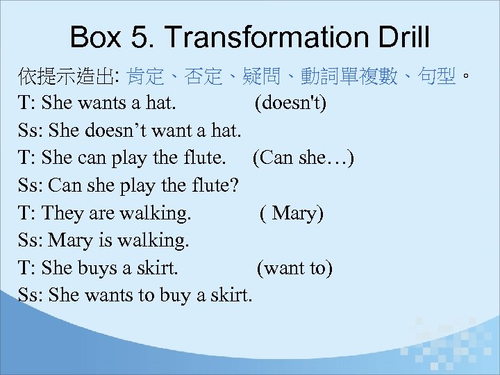 Box 5. Transformation Drill 依提示造出: 肯定、否定、疑問、動詞單複數、句型。 T: She wants a hat. (doesn't) Ss: She