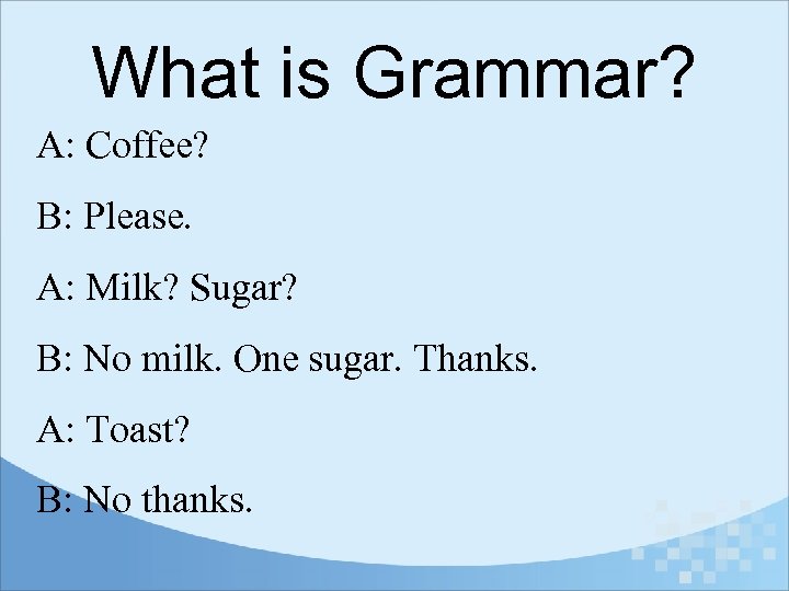 What is Grammar? A: Coffee? B: Please. A: Milk? Sugar? B: No milk. One