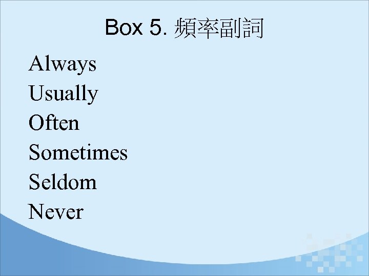 Box 5. 頻率副詞 Always Usually Often Sometimes Seldom Never 