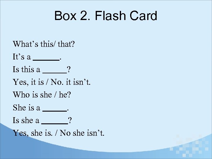 Box 2. Flash Card What’s this/ that? It’s a. Is this a ? Yes,