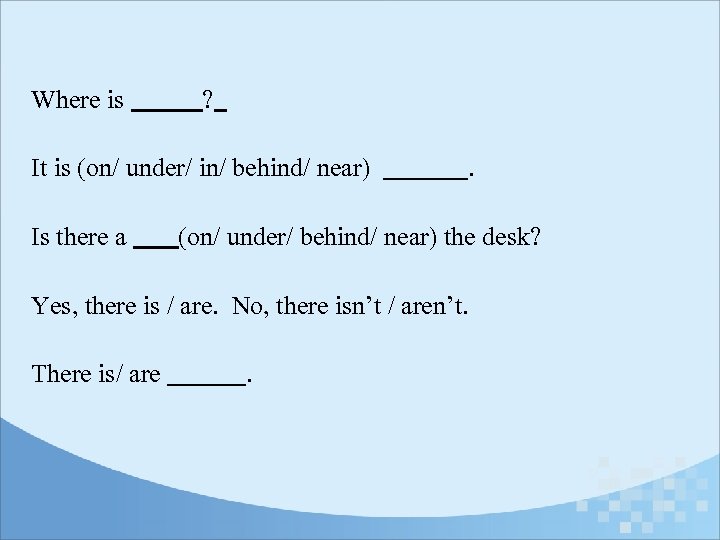 Where is ? It is (on/ under/ in/ behind/ near) Is there a .