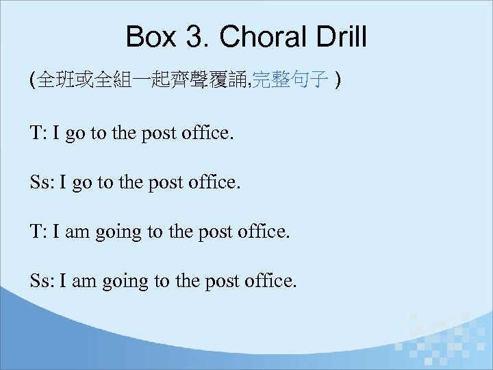 Box 3. Choral Drill (全班或全組一起齊聲覆誦, 完整句子 ) T: I go to the post office.