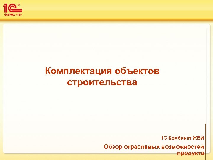 Комплектация объектов строительства 1 С: Комбинат ЖБИ Обзор отраслевых возможностей продукта 