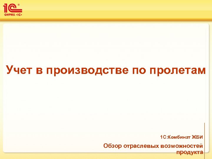 Учет в производстве по пролетам 1 С: Комбинат ЖБИ Обзор отраслевых возможностей продукта 