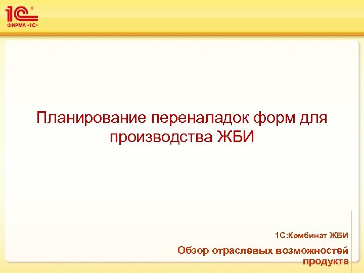 Планирование переналадок форм для производства ЖБИ 1 С: Комбинат ЖБИ Обзор отраслевых возможностей продукта