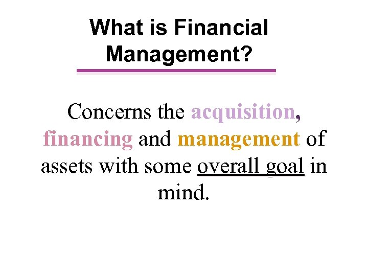 What is Financial Management? Concerns the acquisition, financing and management of assets with some