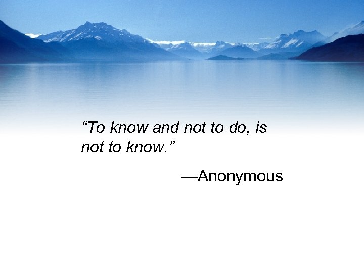 “To know and not to do, is not to know. ” —Anonymous 