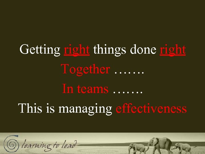 Getting right things done right Together ……. In teams ……. This is managing effectiveness