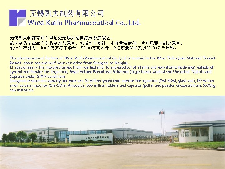 无锡凯夫制药有限公司 Wuxi Kaifu Pharmaceutical Co. , Ltd. 无锡凯夫制药有限公司地处无锡太湖国家旅游度假区。 凯夫制药专业生产药品制剂与原料，包括冻干粉针、小容量注射剂、片剂胶囊与部分原料。 设计生产能力： 1000万支冻干粉针、5000万支水针、2亿胶囊和片剂及1000公斤原料。 The pharmaceutical factory