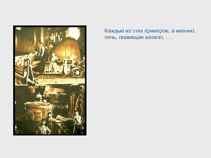 Каждый из этих примеров, а именно, печь, плавящая железо, . . . 