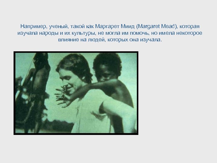 Например, ученый, такой как Маргарет Миид (Margaret Mead), которая изучала народы и их культуры,