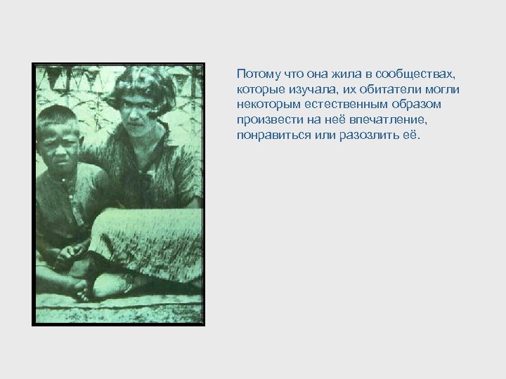 Потому что она жила в сообществах, которые изучала, их обитатели могли некоторым естественным образом