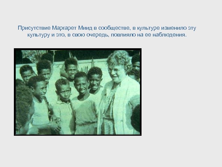Присутствие Маргарет Миид в сообществе, в культуре изменило эту культуру и это, в свою