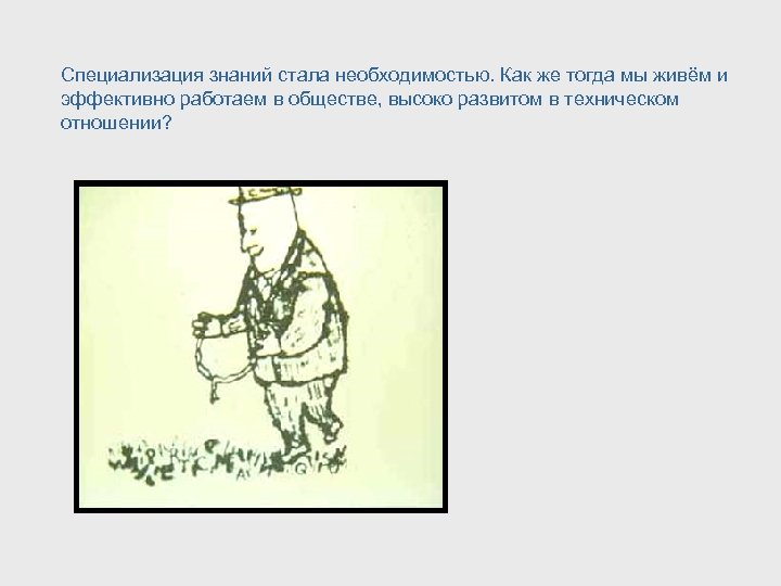 Специализация знаний стала необходимостью. Как же тогда мы живём и эффективно работаем в обществе,