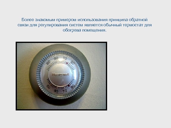 Более знакомым примером использования принципа обратной связи для регулирования систем является обычный термостат для