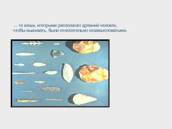 … те вещи, которыми располагал древний человек, чтобы выживать, были относительно незамысловатыми. 
