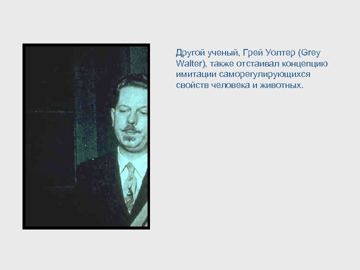 Другой ученый, Грей Уолтер (Grey Walter), также отстаивал концепцию имитации саморегулирующихся свойств человека и