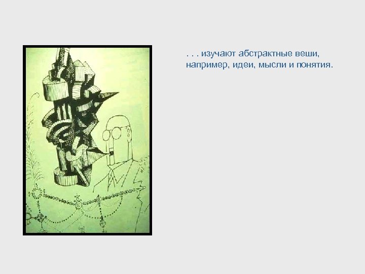 . . . изучают абстрактные веши, например, идеи, мысли и понятия. 