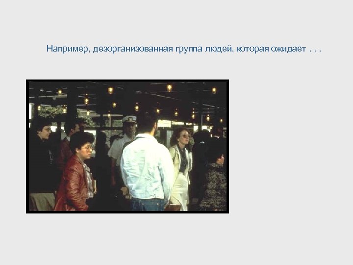 Например, дезорганизованная группа людей, которая ожидает. . . 