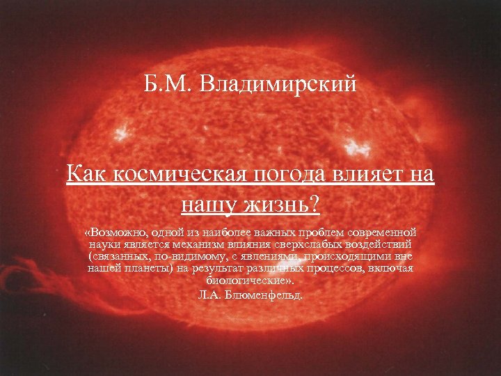 Б. М. Владимирский Как космическая погода влияет на нашу жизнь? «Возможно, одной из наиболее