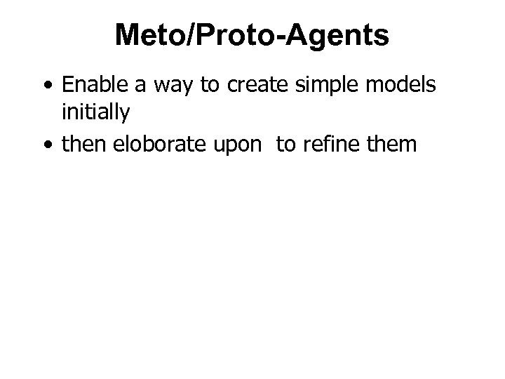 Meto/Proto-Agents • Enable a way to create simple models initially • then eloborate upon