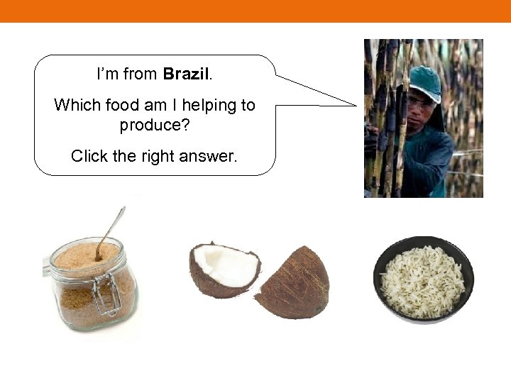 I’m from Brazil. Which food am I helping to produce? Click the right answer.