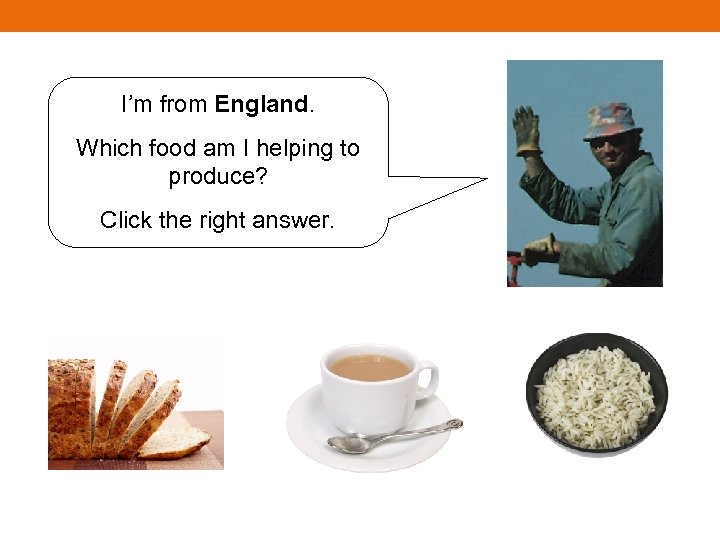 I’m from England. Which food am I helping to produce? Click the right answer.