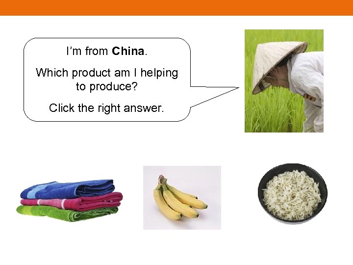 I’m from China. Which product am I helping to produce? Click the right answer.