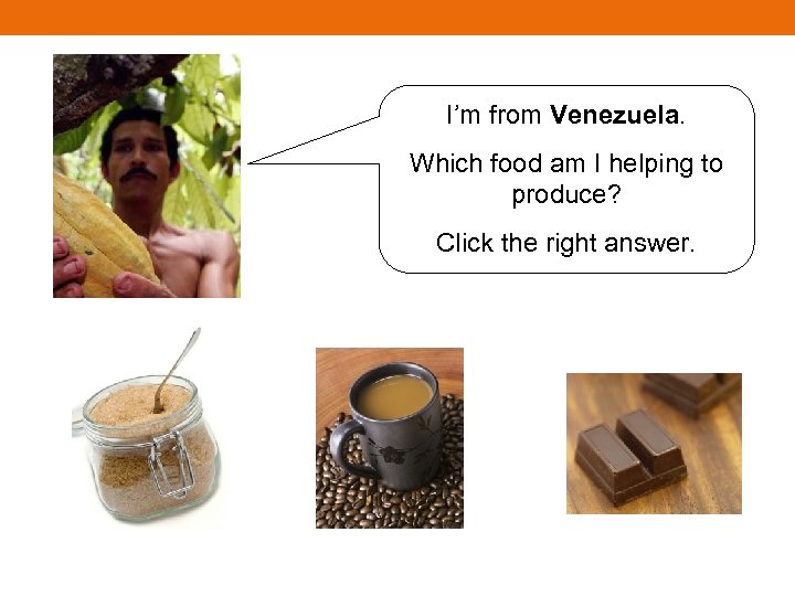 I’m from Venezuela. Which food am I helping to produce? Click the right answer.