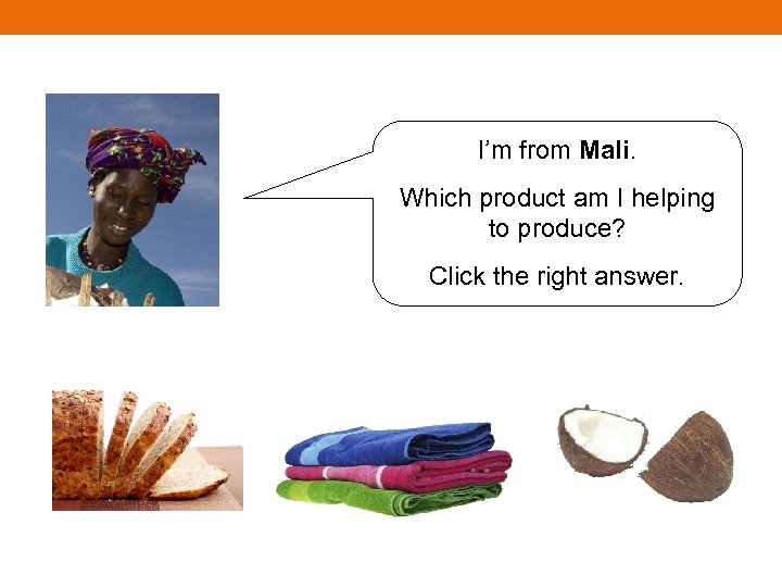 I’m from Mali. Which product am I helping to produce? Click the right answer.