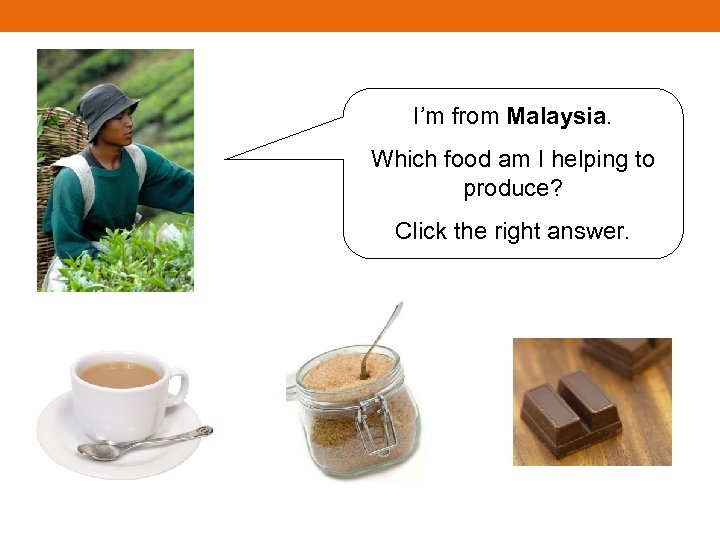 I’m from Malaysia. Which food am I helping to produce? Click the right answer.