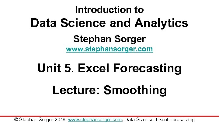 Introduction to Data Science and Analytics Stephan Sorger www. stephansorger. com Unit 5. Excel