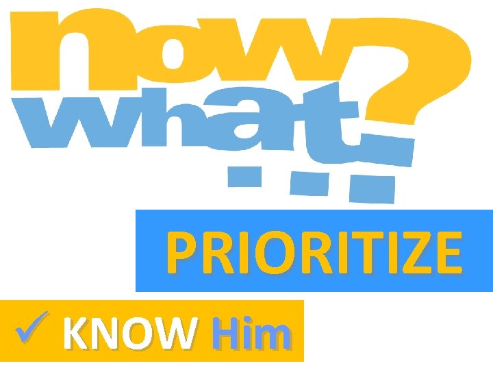 PRIORITIZE ü KNOW Him 