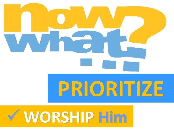 PRIORITIZE ü WORSHIP Him 