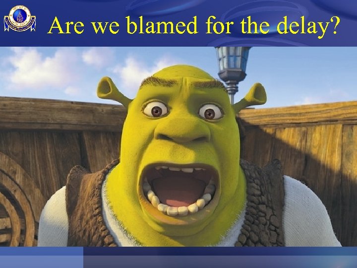Are we blamed for the delay? 