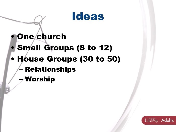 Ideas • One church • Small Groups (8 to 12) • House Groups (30