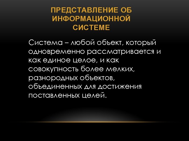 ПРЕДСТАВЛЕНИЕ ОБ ИНФОРМАЦИОННОЙ СИСТЕМЕ Система – любой объект, который одновременно рассматривается и как единое