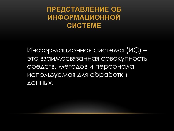 ПРЕДСТАВЛЕНИЕ ОБ ИНФОРМАЦИОННОЙ СИСТЕМЕ Информационная система (ИС) – это взаимосвязанная совокупность средств, методов и