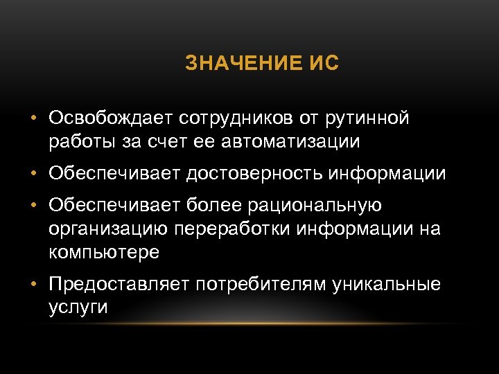ЗНАЧЕНИЕ ИС • Освобождает сотрудников от рутинной работы за счет ее автоматизации • Обеспечивает