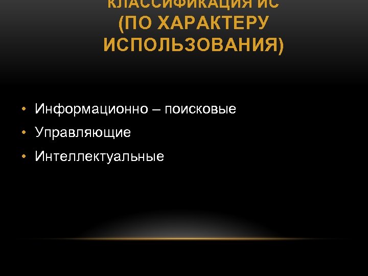 КЛАССИФИКАЦИЯ ИС (ПО ХАРАКТЕРУ ИСПОЛЬЗОВАНИЯ) • Информационно – поисковые • Управляющие • Интеллектуальные 