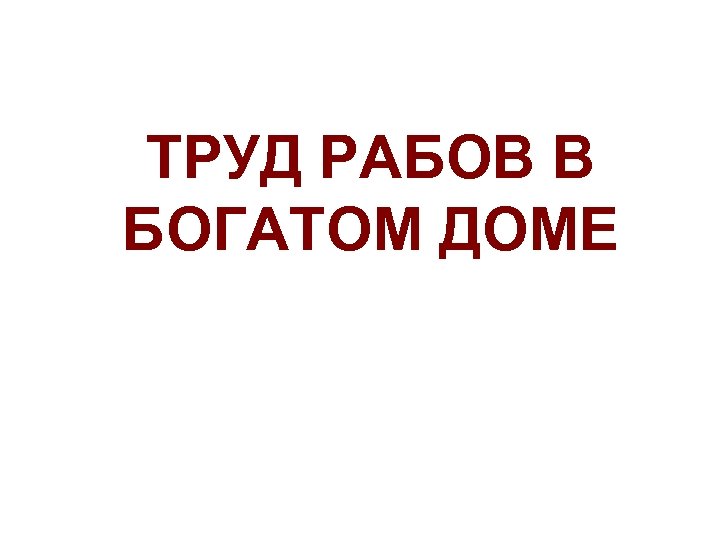 ТРУД РАБОВ В БОГАТОМ ДОМЕ 