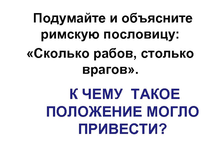 Подумайте и объясните римскую пословицу: «Сколько рабов, столько врагов» . К ЧЕМУ ТАКОЕ ПОЛОЖЕНИЕ