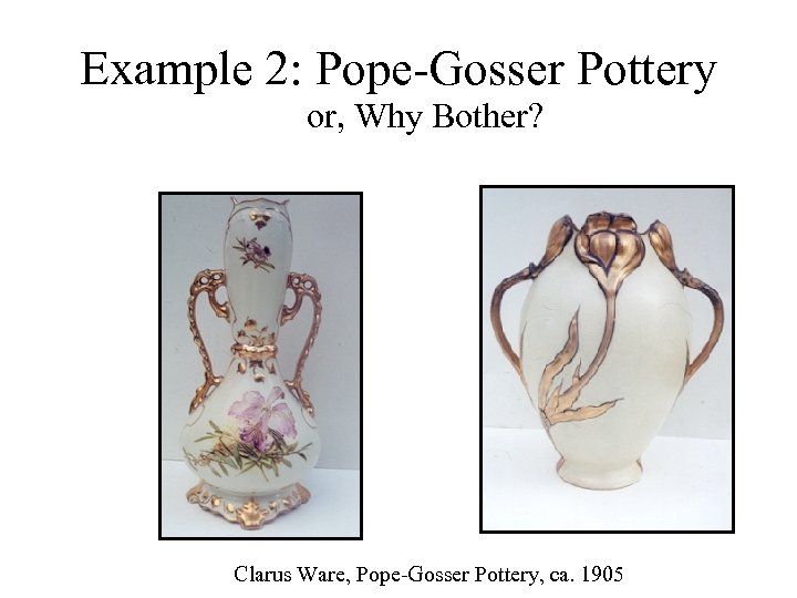Example 2: Pope-Gosser Pottery or, Why Bother? Clarus Ware, Pope-Gosser Pottery, ca. 1905 
