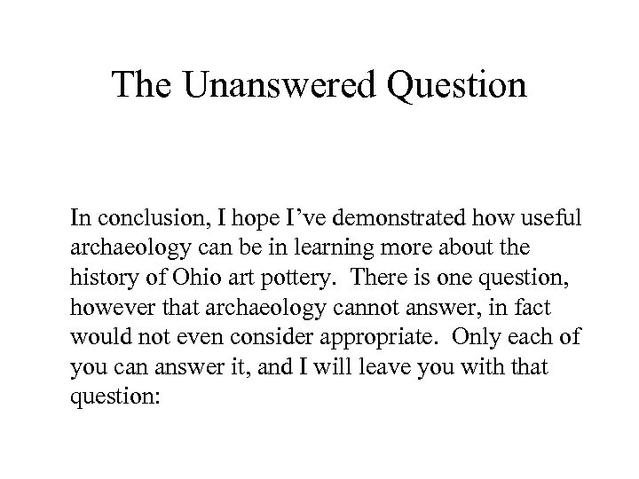 The Unanswered Question In conclusion, I hope I’ve demonstrated how useful archaeology can be