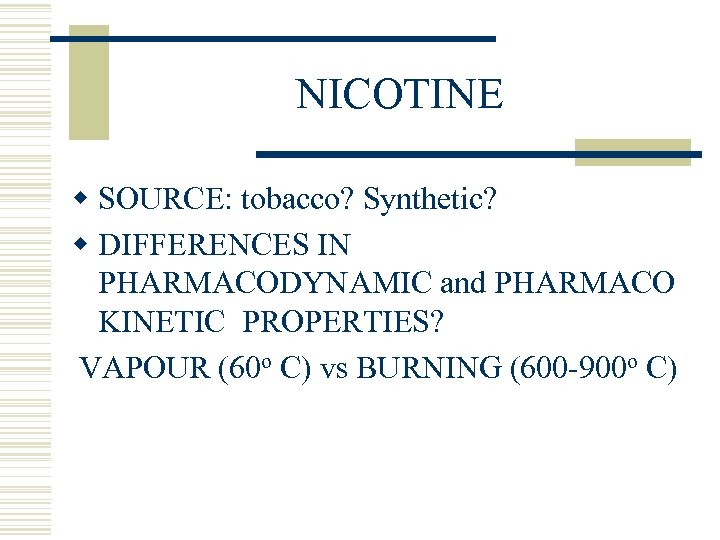 NICOTINE w SOURCE: tobacco? Synthetic? w DIFFERENCES IN PHARMACODYNAMIC and PHARMACO KINETIC PROPERTIES? VAPOUR