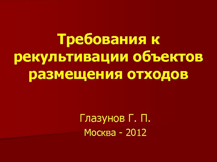 Требования к рекультивации объектов размещения отходов Глазунов Г. П. Москва - 2012 