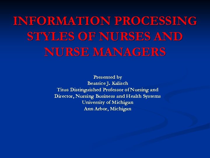 INFORMATION PROCESSING STYLES OF NURSES AND NURSE MANAGERS Presented by Beatrice J. Kalisch Titus