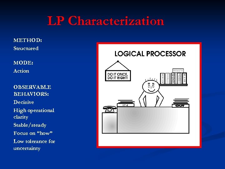 LP Characterization METHOD: Structured MODE: Action OBSERVABLE BEHAVIORS: Decisive High operational clarity Stable/steady Focus