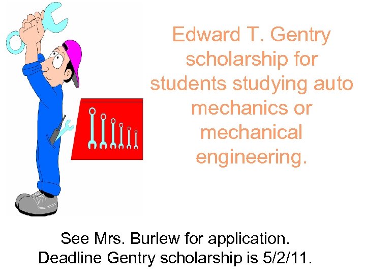 Edward T. Gentry scholarship for students studying auto mechanics or mechanical engineering. See Mrs.